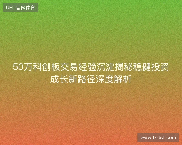 50万科创板交易经验沉淀揭秘稳健投资成长新路径深度解析