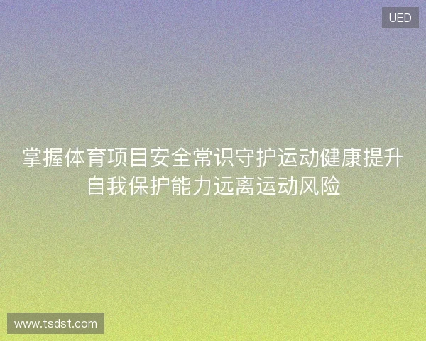 掌握体育项目安全常识守护运动健康提升自我保护能力远离运动风险